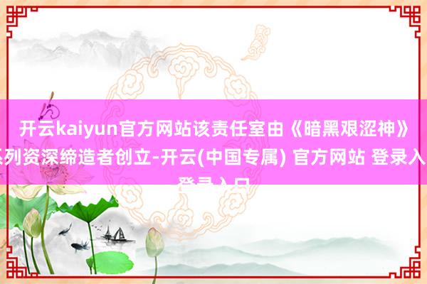 开云kaiyun官方网站该责任室由《暗黑艰涩神》系列资深缔造者创立-开云(中国专属) 官方网站 登录入口