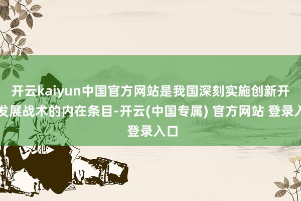 开云kaiyun中国官方网站是我国深刻实施创新开动发展战术的内在条目-开云(中国专属) 官方网站 登录入口