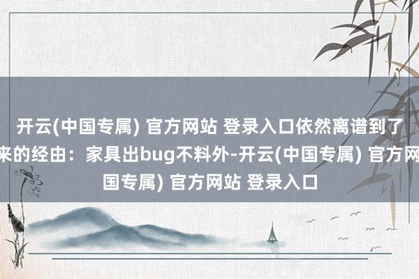 开云(中国专属) 官方网站 登录入口依然离谱到了编都编不出来的经由:家具出bug不料外-开云(中国专属) 官方网站 登录入口