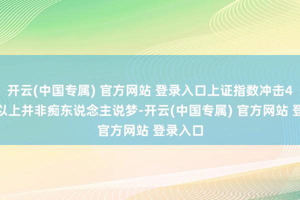 开云(中国专属) 官方网站 登录入口上证指数冲击4000点以上并非痴东说念主说梦-开云(中国专属) 官方网站 登录入口