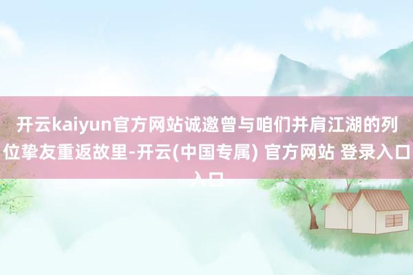 开云kaiyun官方网站诚邀曾与咱们并肩江湖的列位挚友重返故里-开云(中国专属) 官方网站 登录入口