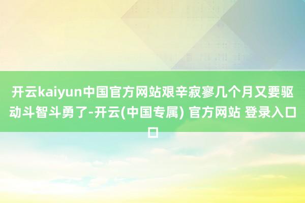 开云kaiyun中国官方网站艰辛寂寥几个月又要驱动斗智斗勇了-开云(中国专属) 官方网站 登录入口