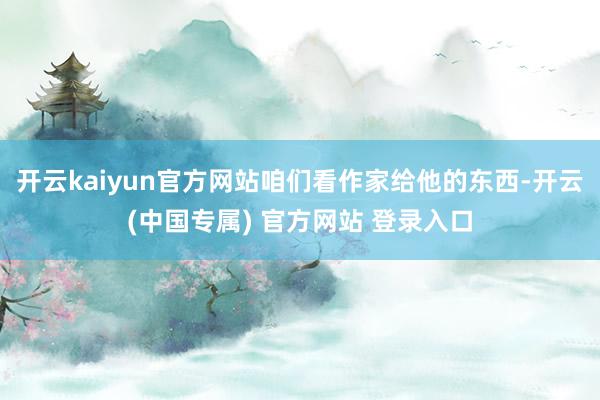 开云kaiyun官方网站咱们看作家给他的东西-开云(中国专属) 官方网站 登录入口