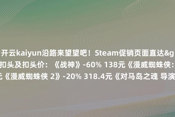 开云kaiyun沿路来望望吧！Steam促销页面直达>>以下列举部分作品扣头及扣头价：《战神》-60% 138元《漫威蜘蛛侠：重制版》-60% 165.6元《漫威蜘蛛侠 2》-20% 318.4元《对马岛之魂 导演裁剪版》-40% 238.8元《战神：诸神薄暮》-33% 266.66元《剑星》-25% 201元（新史低）《当年不再》-60% 110.4元《临了生还者1》-50% 207元《秘要海域：伏莽传说合辑》-67% 113.84元《地平线：西部禁域 完满版》-40% 248.4元《临了生还者2》-20% 276元          -开云(中国专属) 官方网站 登录入口