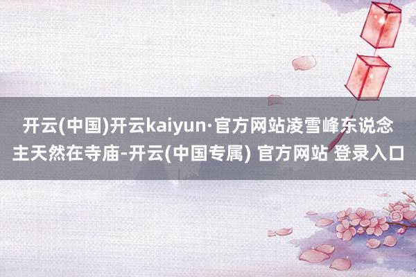 开云(中国)开云kaiyun·官方网站凌雪峰东说念主天然在寺庙-开云(中国专属) 官方网站 登录入口