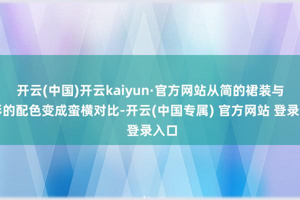 开云(中国)开云kaiyun·官方网站从简的裙装与昭彰的配色变成蛮横对比-开云(中国专属) 官方网站 登录入口