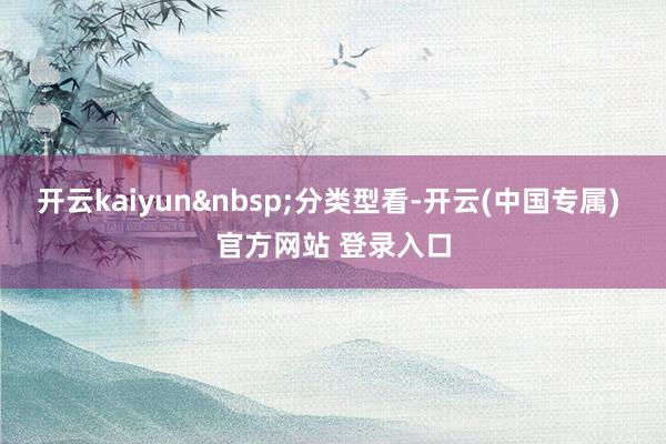 开云kaiyun&nbsp;分类型看-开云(中国专属) 官方网站 登录入口