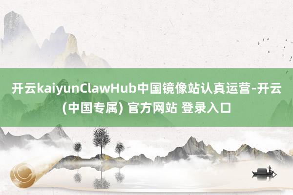 开云kaiyunClawHub中国镜像站认真运营-开云(中国专属) 官方网站 登录入口