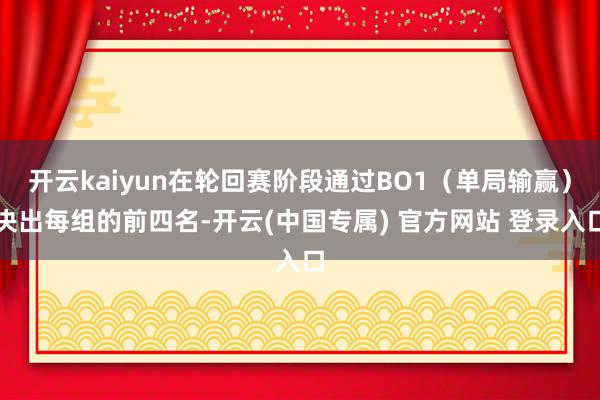开云kaiyun在轮回赛阶段通过BO1(单局输赢)决出每组的前四名-开云(中国专属) 官方网站 登录入口