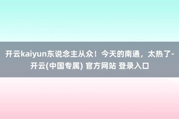 开云kaiyun东说念主从众！今天的南通，太热了-开云(中国专属) 官方网站 登录入口