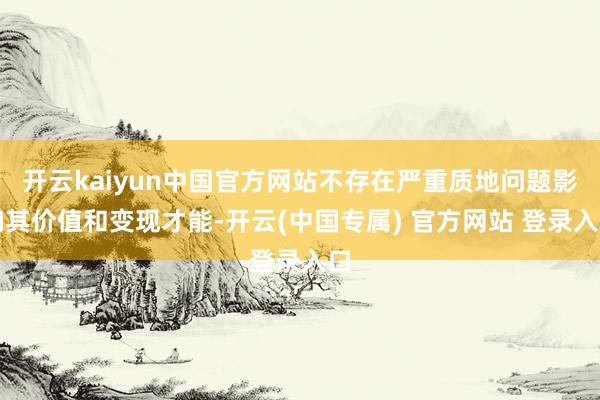 开云kaiyun中国官方网站不存在严重质地问题影响其价值和变现才能-开云(中国专属) 官方网站 登录入口