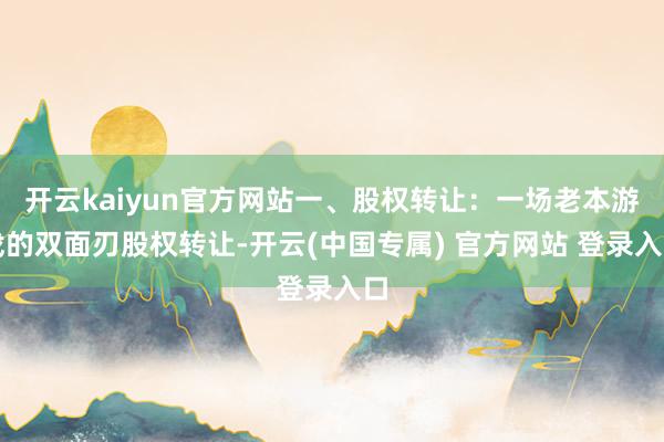 开云kaiyun官方网站一、股权转让:一场老本游戏的双面刃股权转让-开云(中国专属) 官方网站 登录入口