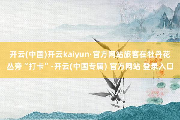 开云(中国)开云kaiyun·官方网站　　旅客在牡丹花丛旁“打卡”-开云(中国专属) 官方网站 登录入口