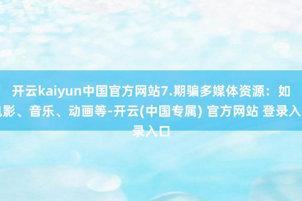 开云kaiyun中国官方网站7.期骗多媒体资源:如电影、音乐、动画等-开云(中国专属) 官方网站 登录入口