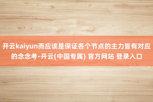 开云kaiyun而应该是保证各个节点的主力皆有对应的念念考-开云(中国专属) 官方网站 登录入口