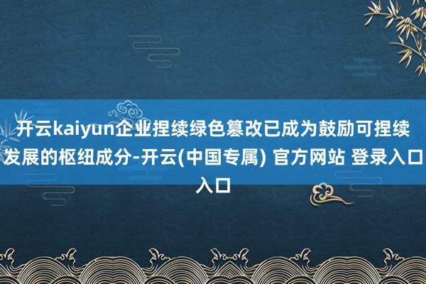 开云kaiyun企业捏续绿色篡改已成为鼓励可捏续发展的枢纽成分-开云(中国专属) 官方网站 登录入口