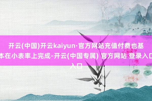 开云(中国)开云kaiyun·官方网站充值付费也基本在小表率上完成-开云(中国专属) 官方网站 登录入口