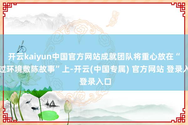 开云kaiyun中国官方网站成就团队将重心放在“通过环境敷陈故事”上-开云(中国专属) 官方网站 登录入口
