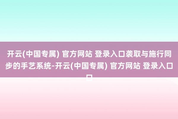 开云(中国专属) 官方网站 登录入口袭取与施行同步的手艺系统-开云(中国专属) 官方网站 登录入口
