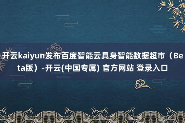 开云kaiyun发布百度智能云具身智能数据超市（Beta版）-开云(中国专属) 官方网站 登录入口