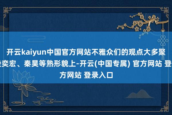 开云kaiyun中国官方网站不雅众们的观点大多聚焦在段奕宏、秦昊等熟形貌上-开云(中国专属) 官方网站 登录入口