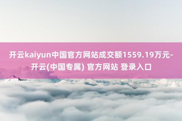 开云kaiyun中国官方网站成交额1559.19万元-开云(中国专属) 官方网站 登录入口