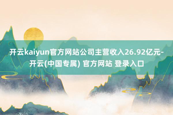 开云kaiyun官方网站公司主营收入26.92亿元-开云(中国专属) 官方网站 登录入口