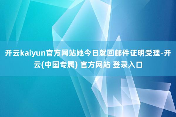 开云kaiyun官方网站她今日就回邮件证明受理-开云(中国专属) 官方网站 登录入口