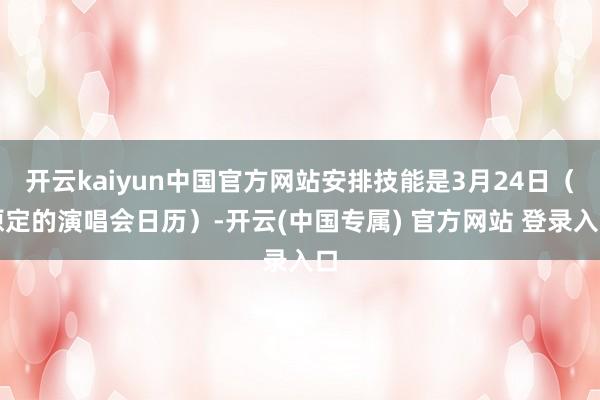 开云kaiyun中国官方网站安排技能是3月24日（原定的演唱会日历）-开云(中国专属) 官方网站 登录入口