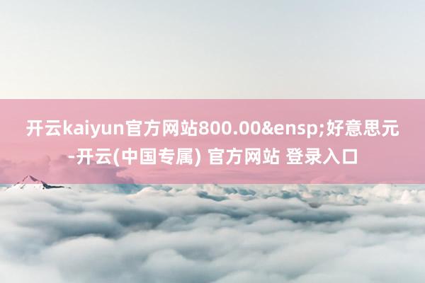 开云kaiyun官方网站800.00&ensp;好意思元-开云(中国专属) 官方网站 登录入口