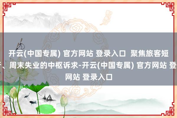 开云(中国专属) 官方网站 登录入口  聚焦旅客短途出行、周末失业的中枢诉求-开云(中国专属) 官方网站 登录入口