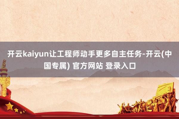 开云kaiyun让工程师动手更多自主任务-开云(中国专属) 官方网站 登录入口