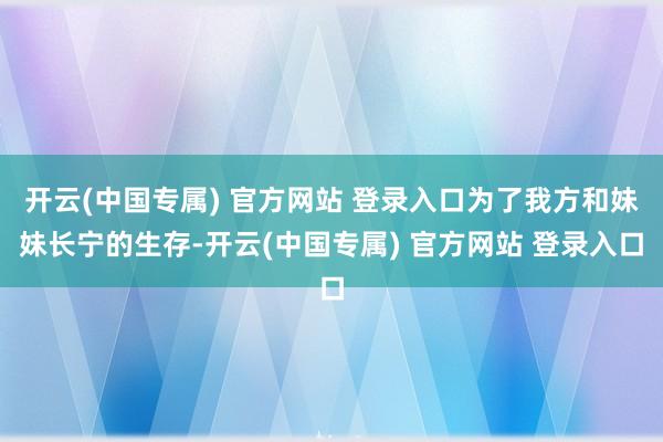 开云(中国专属) 官方网站 登录入口为了我方和妹妹长宁的生存-开云(中国专属) 官方网站 登录入口