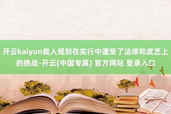 开云kaiyun裁人规划在实行中遭受了法律和武艺上的挑战-开云(中国专属) 官方网站 登录入口