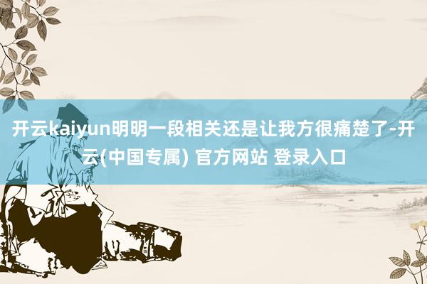 开云kaiyun明明一段相关还是让我方很痛楚了-开云(中国专属) 官方网站 登录入口