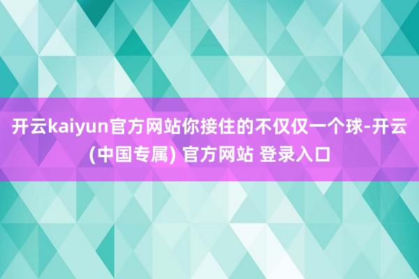 开云kaiyun官方网站你接住的不仅仅一个球-开云(中国专属) 官方网站 登录入口