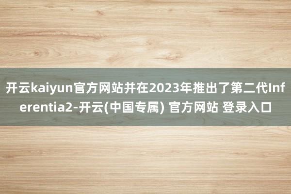 开云kaiyun官方网站并在2023年推出了第二代Inferentia2-开云(中国专属) 官方网站 登录入口