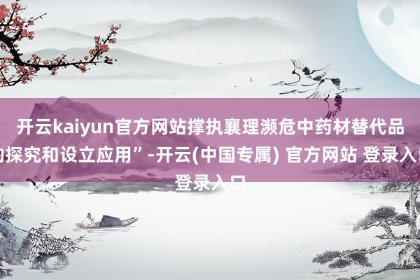 开云kaiyun官方网站撑执襄理濒危中药材替代品的探究和设立应用”-开云(中国专属) 官方网站 登录入口