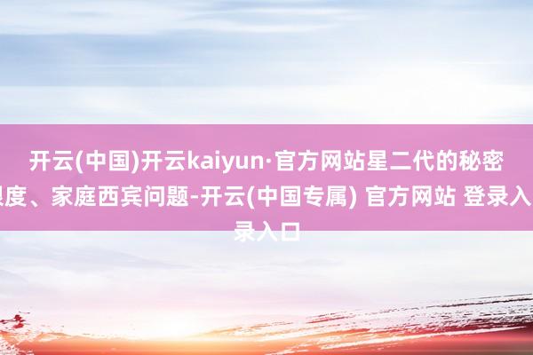 开云(中国)开云kaiyun·官方网站星二代的秘密限度、家庭西宾问题-开云(中国专属) 官方网站 登录入口