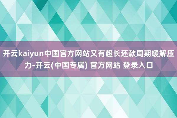 开云kaiyun中国官方网站又有超长还款周期缓解压力-开云(中国专属) 官方网站 登录入口