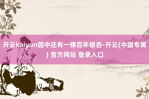 开云kaiyun园中还有一棵百年银杏-开云(中国专属) 官方网站 登录入口