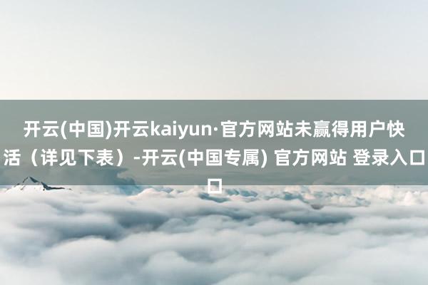 开云(中国)开云kaiyun·官方网站未赢得用户快活（详见下表）-开云(中国专属) 官方网站 登录入口