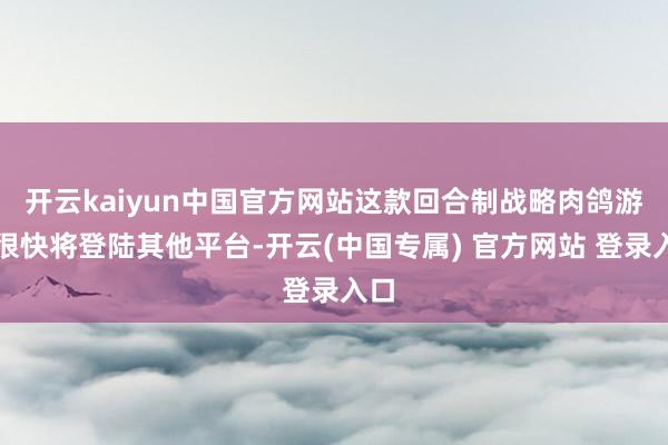 开云kaiyun中国官方网站这款回合制战略肉鸽游戏很快将登陆其他平台-开云(中国专属) 官方网站 登录入口