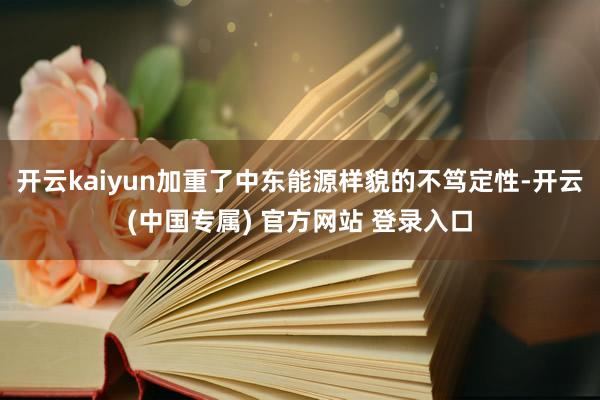 开云kaiyun加重了中东能源样貌的不笃定性-开云(中国专属) 官方网站 登录入口