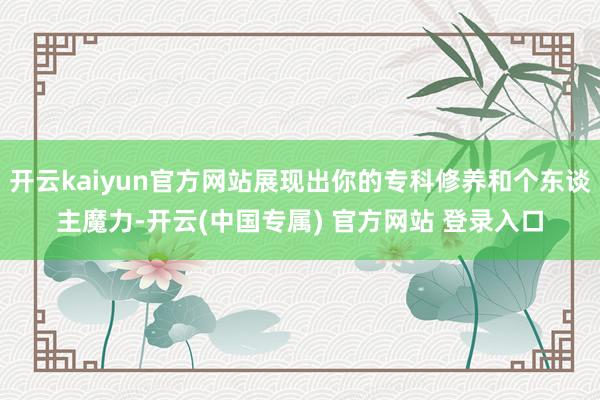 开云kaiyun官方网站展现出你的专科修养和个东谈主魔力-开云(中国专属) 官方网站 登录入口