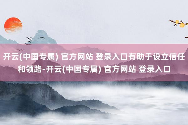 开云(中国专属) 官方网站 登录入口有助于设立信任和领路-开云(中国专属) 官方网站 登录入口