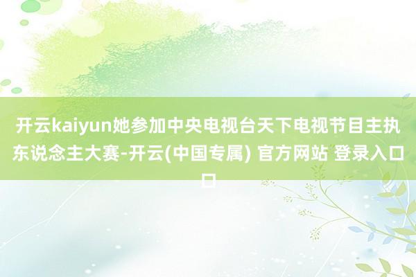 开云kaiyun她参加中央电视台天下电视节目主执东说念主大赛-开云(中国专属) 官方网站 登录入口