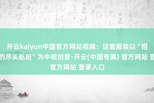 开云kaiyun中国官方网站视频：这套服装以“招待春天的尽头航班”为中枢创意-开云(中国专属) 官方网站 登录入口