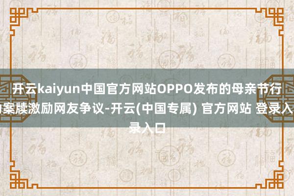 开云kaiyun中国官方网站OPPO发布的母亲节行动案牍激励网友争议-开云(中国专属) 官方网站 登录入口
