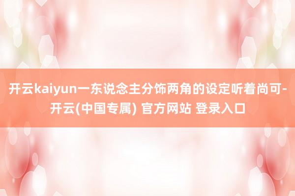 开云kaiyun一东说念主分饰两角的设定听着尚可-开云(中国专属) 官方网站 登录入口